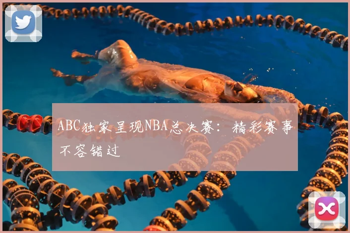 ABC独家呈现NBA总决赛：精彩赛事不容错过