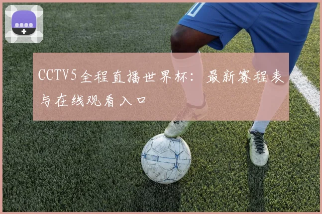 CCTV5全程直播世界杯：最新赛程表与在线观看入口