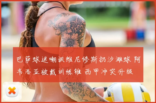 巴萨球迷嘲讽维尼修斯扔沙滩球 阿韦洛亚被戴训练锥 西甲冲突升级