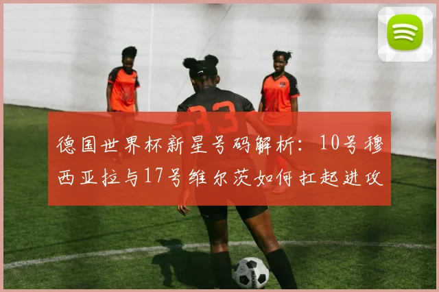 德国世界杯新星号码解析：10号穆西亚拉与17号维尔茨如何扛起进攻大旗