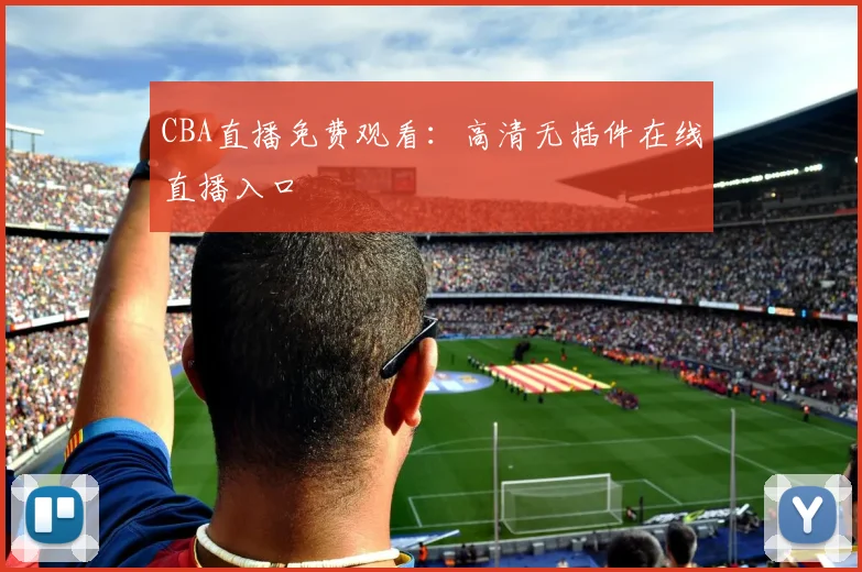 CBA直播免费观看：高清无插件在线直播入口