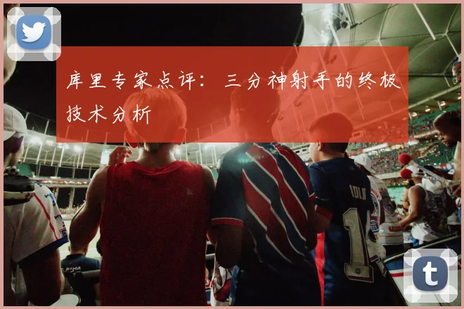 库里专家点评：三分神射手的终极技术分析