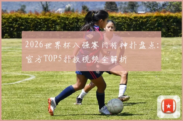 2026世界杯八强赛门将神扑盘点：官方TOP5扑救视频全解析