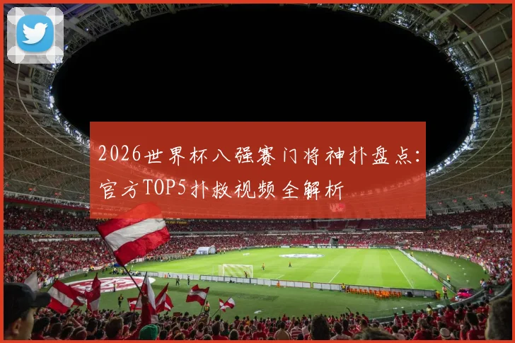 2026世界杯八强赛门将神扑盘点：官方TOP5扑救视频全解析