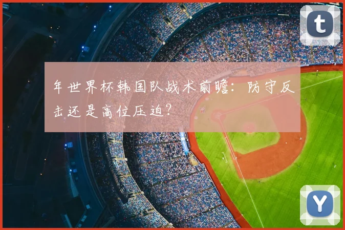 年世界杯韩国队战术前瞻：防守反击还是高位压迫？