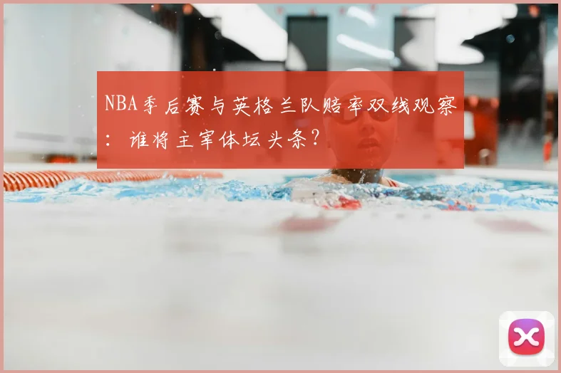 NBA季后赛与英格兰队赔率双线观察:谁将主宰体坛头条?
