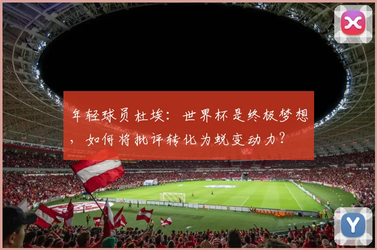 年轻球员杜埃：世界杯是终极梦想，如何将批评转化为蜕变动力？