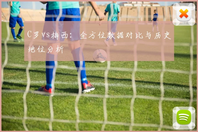 C罗vs梅西：全方位数据对比与历史地位分析