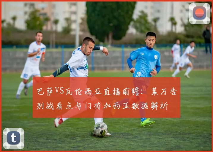 巴萨VS瓦伦西亚直播前瞻：莱万告别战看点与门将加西亚数据解析