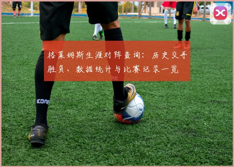 格莱姆斯生涯对阵查询：历史交手胜负、数据统计与比赛记录一览