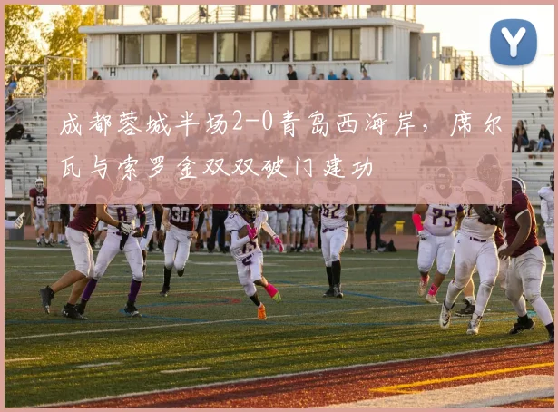 成都蓉城半场2-0青岛西海岸，席尔瓦与索罗金双双破门建功