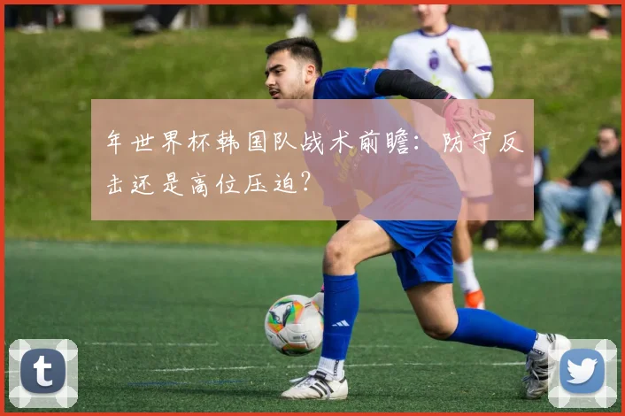 年世界杯韩国队战术前瞻：防守反击还是高位压迫？