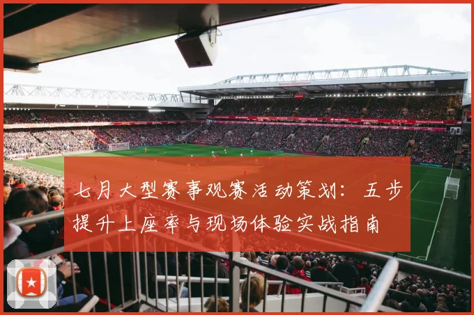 七月大型赛事观赛活动策划：五步提升上座率与现场体验实战指南