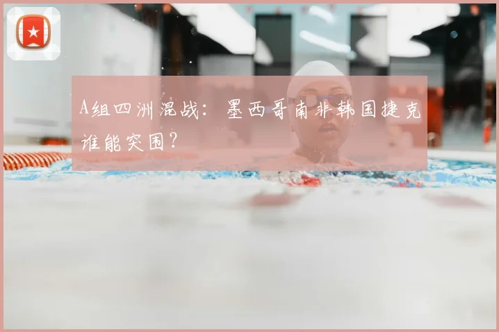 A组四洲混战：墨西哥南非韩国捷克谁能突围？
