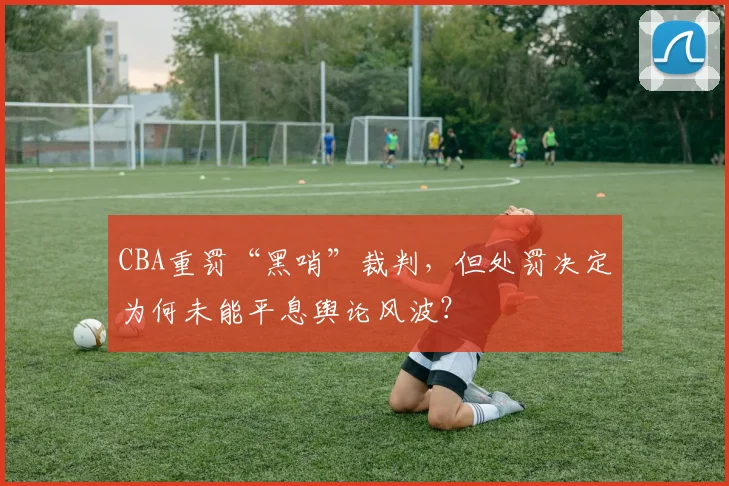 CBA重罚“黑哨”裁判，但处罚决定为何未能平息舆论风波？