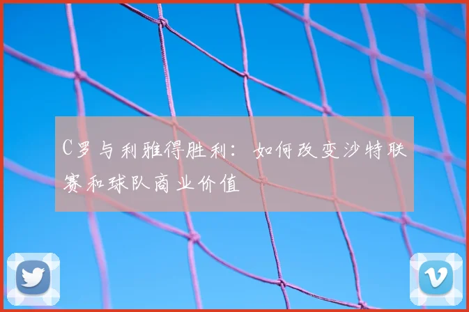 C罗与利雅得胜利：如何改变沙特联赛和球队商业价值