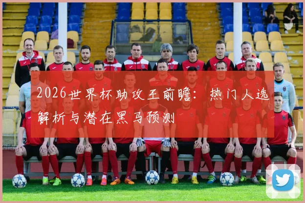 2026世界杯助攻王前瞻：热门人选解析与潜在黑马预测