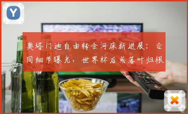奥塔门迪自由转会河床新进展：合同细节曝光，世界杯后或落叶归根