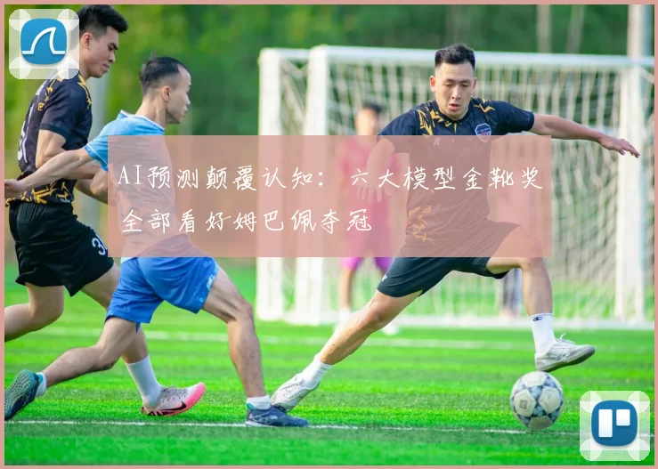 AI预测颠覆认知:六大模型金靴奖全部看好姆巴佩夺冠