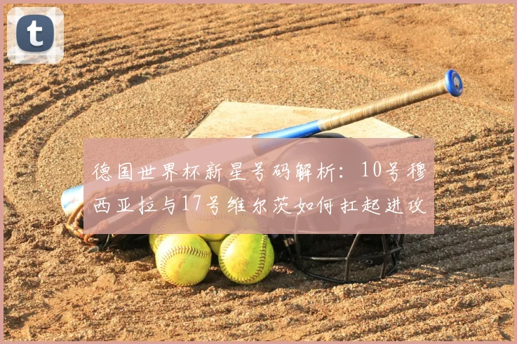 德国世界杯新星号码解析：10号穆西亚拉与17号维尔茨如何扛起进攻大旗