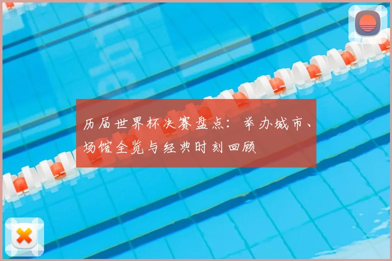 历届世界杯决赛盘点：举办城市、场馆全览与经典时刻回顾
