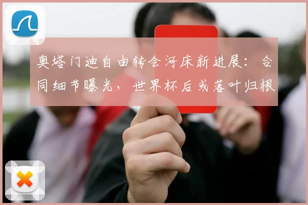奥塔门迪自由转会河床新进展：合同细节曝光，世界杯后或落叶归根