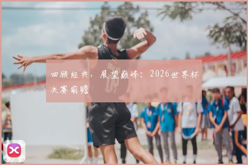 回顾经典，展望巅峰：2026世界杯决赛前瞻
