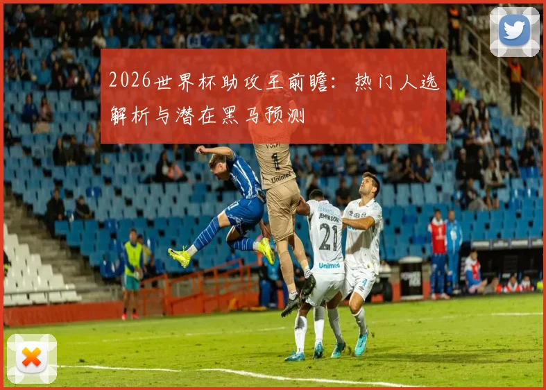 2026世界杯助攻王前瞻：热门人选解析与潜在黑马预测