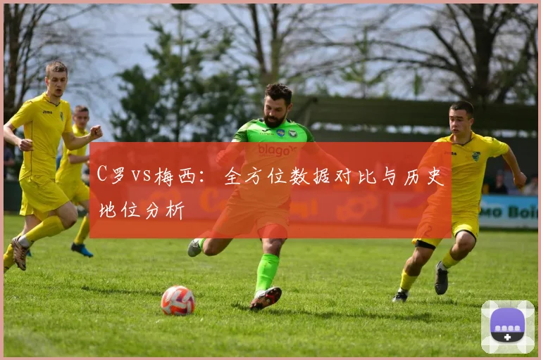 C罗vs梅西：全方位数据对比与历史地位分析