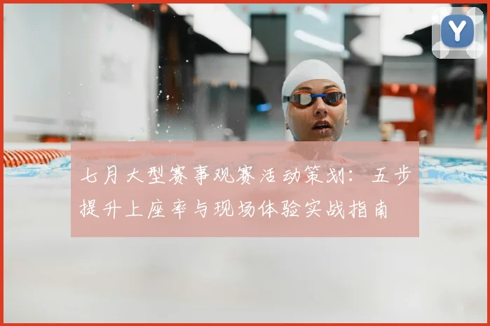 七月大型赛事观赛活动策划：五步提升上座率与现场体验实战指南